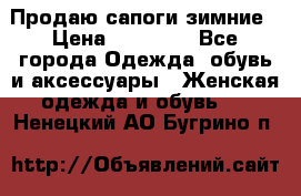 Продаю сапоги зимние › Цена ­ 22 000 - Все города Одежда, обувь и аксессуары » Женская одежда и обувь   . Ненецкий АО,Бугрино п.